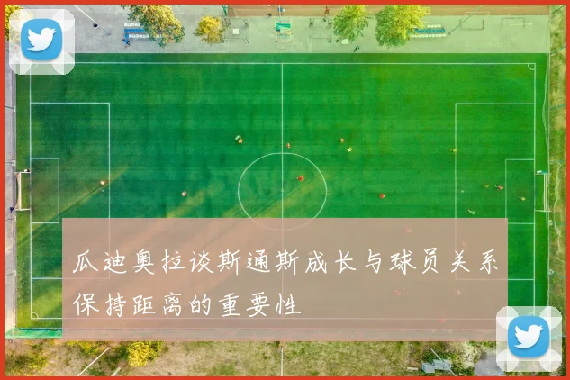 瓜迪奥拉谈斯通斯成长与球员关系保持距离的重要性