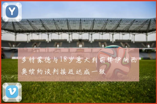 多特蒙德与18岁意大利前锋伊纳西奥续约谈判接近达成一致