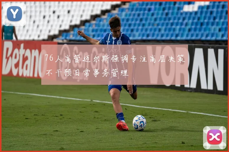 76人高管迈尔斯强调专注高层决策不干预日常事务管理