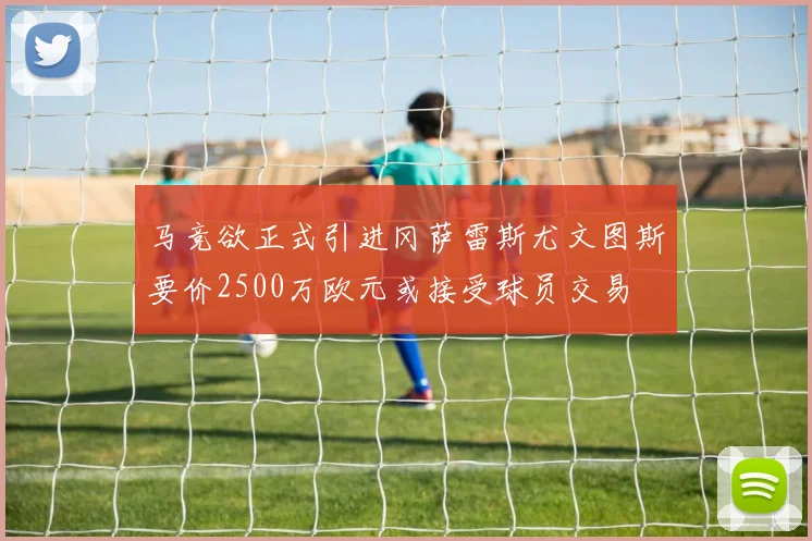 马竞欲正式引进冈萨雷斯尤文图斯要价2500万欧元或接受球员交易