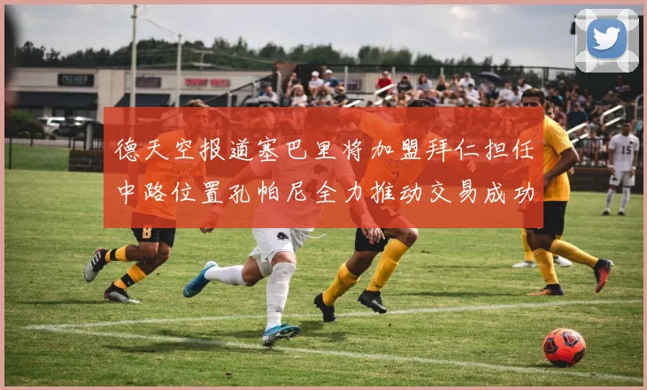 德天空报道塞巴里将加盟拜仁担任中路位置孔帕尼全力推动交易成功