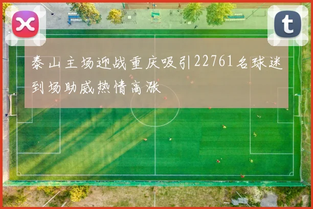 泰山主场迎战重庆吸引22761名球迷到场助威热情高涨