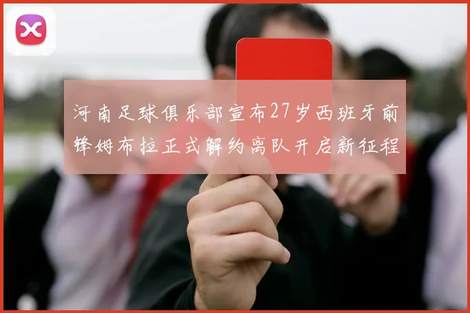 河南足球俱乐部宣布27岁西班牙前锋姆布拉正式解约离队开启新征程