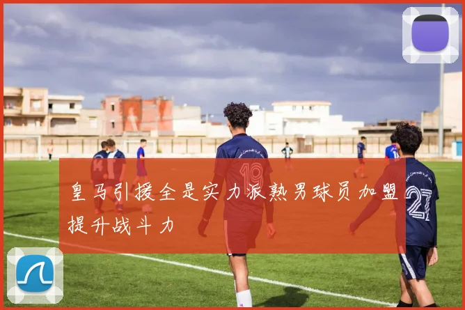 皇马引援全是实力派熟男球员加盟提升战斗力