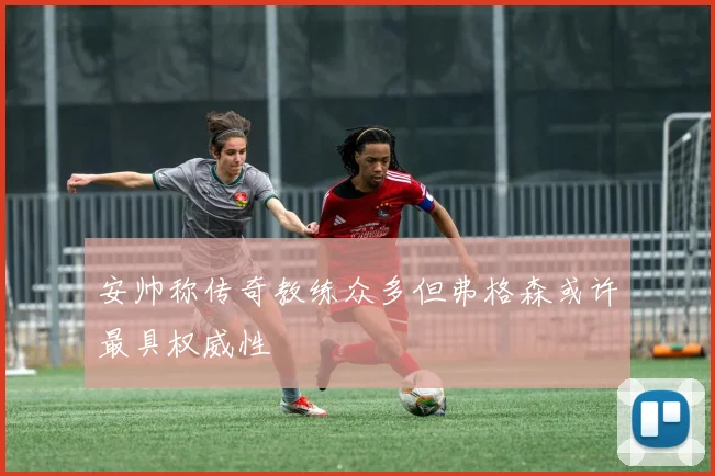 安帅称传奇教练众多但弗格森或许最具权威性