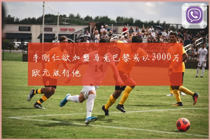 李刚仁欲加盟马竞巴黎或以3000万欧元放行他